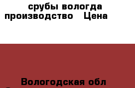 срубы вологда производство › Цена ­ 20 000 - Вологодская обл. Строительство и ремонт » Материалы   . Вологодская обл.